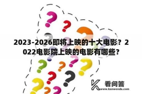 2023-2026即将上映的十大电影？2022电影院上映的电影有哪些？