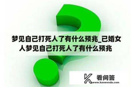  梦见自己打死人了有什么预兆_已婚女人梦见自己打死人了有什么预兆