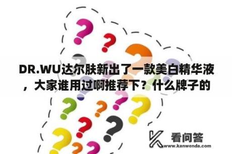 DR.WU达尔肤新出了一款美白精华液，大家谁用过啊推荐下？什么牌子的美白精华液效果好？