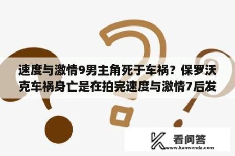 速度与激情9男主角死于车祸？保罗沃克车祸身亡是在拍完速度与激情7后发生的吗？