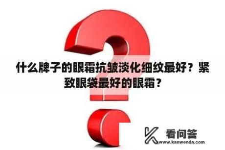 什么牌子的眼霜抗皱淡化细纹最好？紧致眼袋最好的眼霜？