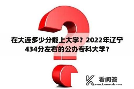 在大连多少分能上大学？2022年辽宁434分左右的公办专科大学？