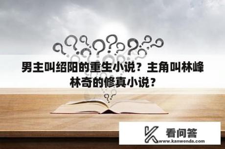 男主叫绍阳的重生小说？主角叫林峰林奇的修真小说？