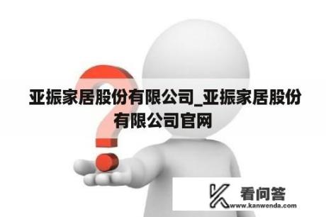  亚振家居股份有限公司_亚振家居股份有限公司官网