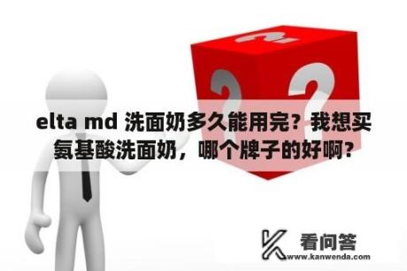 elta md 洗面奶多久能用完？我想买氨基酸洗面奶，哪个牌子的好啊？