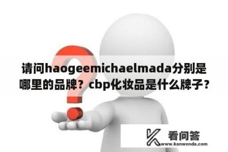 请问haogeemichaelmada分别是哪里的品牌？cbp化妆品是什么牌子？