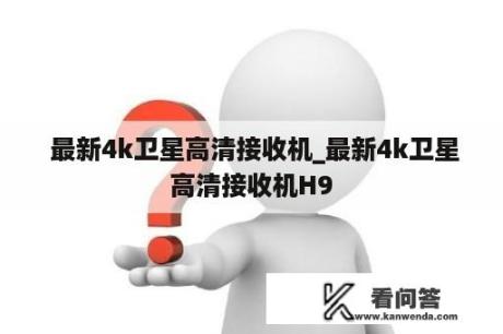  最新4k卫星高清接收机_最新4k卫星高清接收机H9