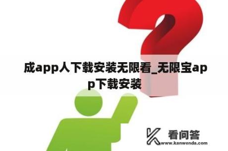  成app人下载安装无限看_无限宝app下载安装