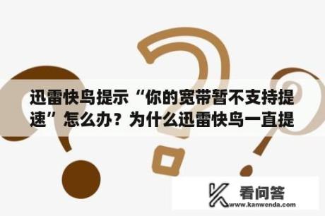 迅雷快鸟提示“你的宽带暂不支持提速”怎么办？为什么迅雷快鸟一直提速宽带失败？