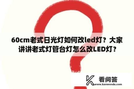 60cm老式日光灯如何改led灯？大家讲讲老式灯管台灯怎么改LED灯？