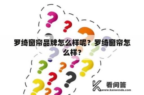 罗绮窗帘品牌怎么样呢？罗绮窗帘怎么样？