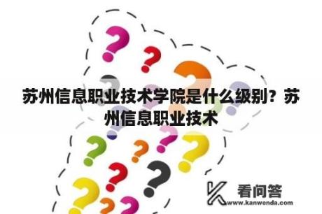 苏州信息职业技术学院是什么级别？苏州信息职业技术