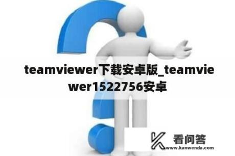  teamviewer下载安卓版_teamviewer1522756安卓