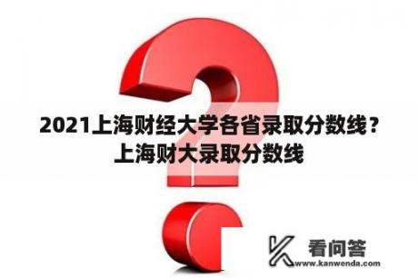 2021上海财经大学各省录取分数线？上海财大录取分数线