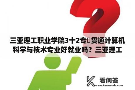 三亚理工职业学院3十2专夲贯通计算机科学与技术专业好就业吗？三亚理工职业学院是公办还是民办？