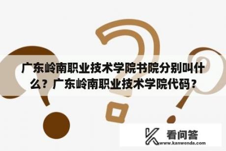 广东岭南职业技术学院书院分别叫什么？广东岭南职业技术学院代码？