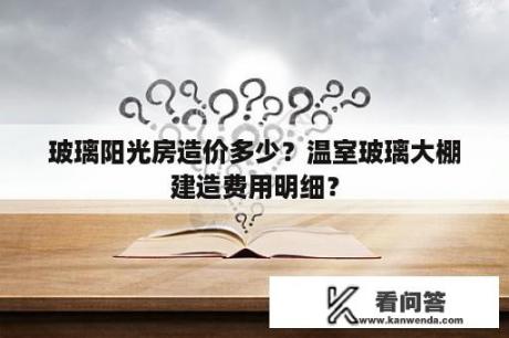 玻璃阳光房造价多少？温室玻璃大棚建造费用明细？