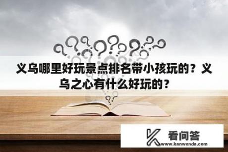 义乌哪里好玩景点排名带小孩玩的？义乌之心有什么好玩的？