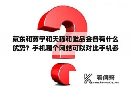 京东和苏宁和天猫和唯品会各有什么优势？手机哪个网站可以对比手机参数？