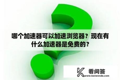 哪个加速器可以加速浏览器？现在有什么加速器是免费的？