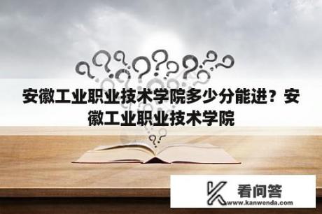 安徽工业职业技术学院多少分能进？安徽工业职业技术学院