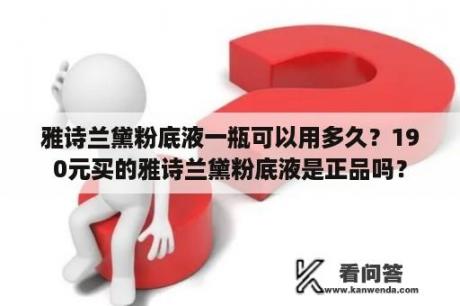 雅诗兰黛粉底液一瓶可以用多久？190元买的雅诗兰黛粉底液是正品吗？