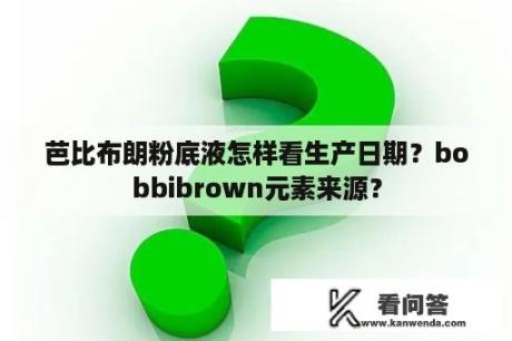 芭比布朗粉底液怎样看生产日期？bobbibrown元素来源？