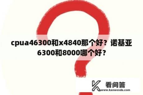 cpua46300和x4840那个好？诺基亚6300和8000哪个好？