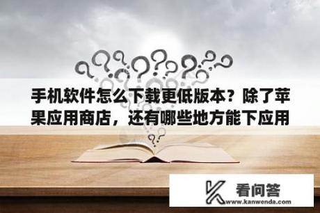 手机软件怎么下载更低版本？除了苹果应用商店，还有哪些地方能下应用程序？