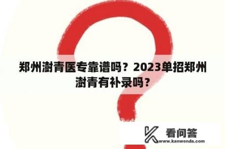 郑州澍青医专靠谱吗？2023单招郑州澍青有补录吗？