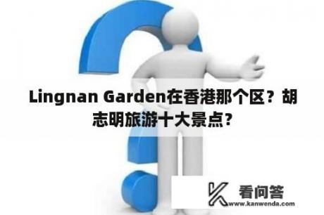 Lingnan Garden在香港那个区？胡志明旅游十大景点？