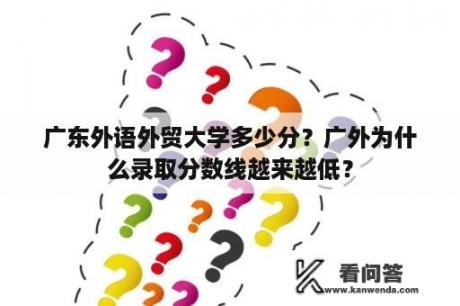 广东外语外贸大学多少分？广外为什么录取分数线越来越低？