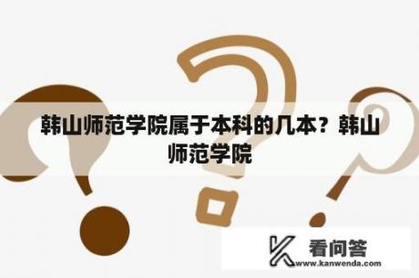 韩山师范学院属于本科的几本？韩山师范学院