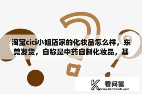 淘宝cici小姐店家的化妆品怎么样，东莞发货，自称是中药自制化妆品，基本好评，谁用过，说下感觉？去眼纹最好的眼霜是什么？什么牌子效果好？