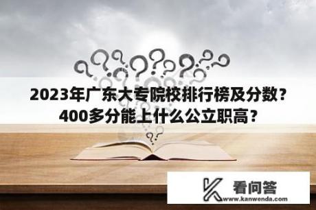 2023年广东大专院校排行榜及分数？400多分能上什么公立职高？