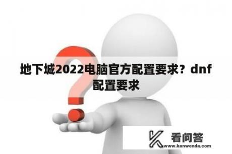 地下城2022电脑官方配置要求？dnf配置要求