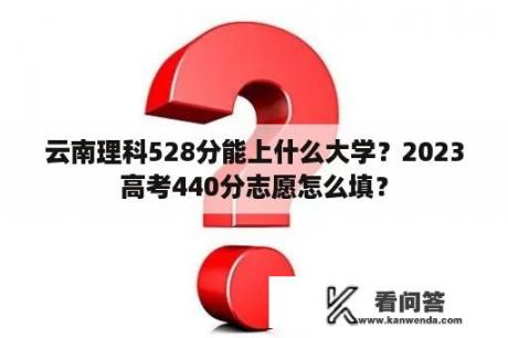 云南理科528分能上什么大学？2023高考440分志愿怎么填？