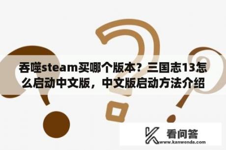 吞噬steam买哪个版本？三国志13怎么启动中文版，中文版启动方法介绍？