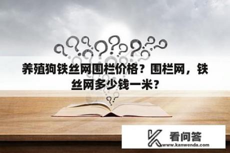 养殖狗铁丝网围栏价格？围栏网，铁丝网多少钱一米？