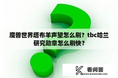 魔兽世界塔布羊声望怎么刷？tbc哈兰研究勋章怎么刷快？