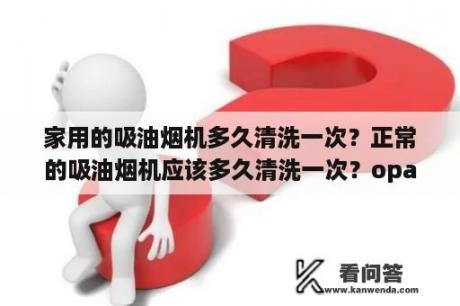 家用的吸油烟机多久清洗一次？正常的吸油烟机应该多久清洗一次？opaicn抽油烟机怎么清洗？