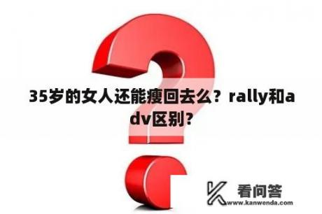 35岁的女人还能瘦回去么？rally和adv区别？