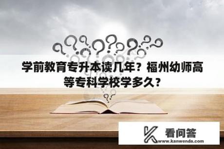 学前教育专升本读几年？福州幼师高等专科学校学多久？