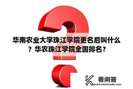 华南农业大学珠江学院更名后叫什么？华农珠江学院全国排名？