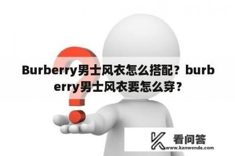 Burberry男士风衣怎么搭配？burberry男士风衣要怎么穿？