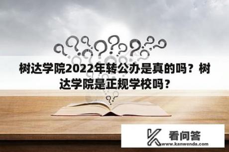 树达学院2022年转公办是真的吗？树达学院是正规学校吗？