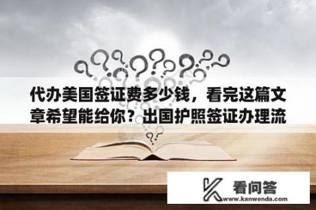 代办美国签证费多少钱，看完这篇文章希望能给你？出国护照签证办理流程？