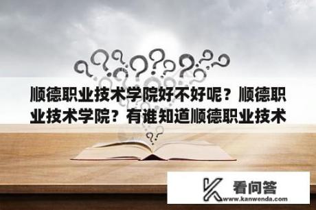 顺德职业技术学院好不好呢？顺德职业技术学院？有谁知道顺德职业技术学院好不好？