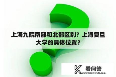 上海九院南部和北部区别？上海复旦大学的具体位置？