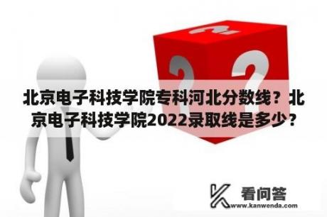 北京电子科技学院专科河北分数线？北京电子科技学院2022录取线是多少？